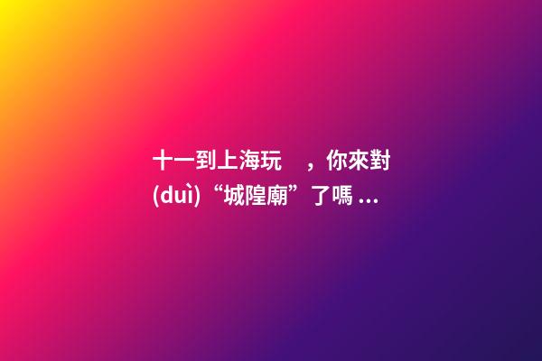 十一到上海玩，你來對(duì)“城隍廟”了嗎？